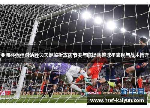 亚洲杯强强对话胜负关键解析攻防节奏与临场调整球星表现与战术博弈