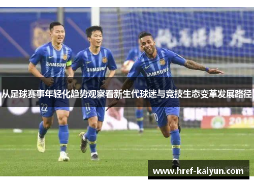 从足球赛事年轻化趋势观察看新生代球迷与竞技生态变革发展路径 从足球赛事年轻化趋势观察看新生代球迷与竞技生态变革发展路径