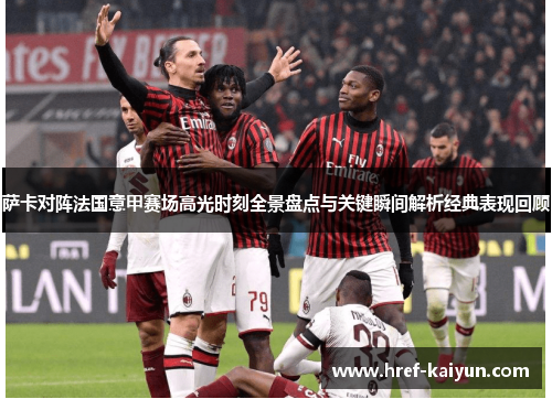 萨卡对阵法国意甲赛场高光时刻全景盘点与关键瞬间解析经典表现回顾