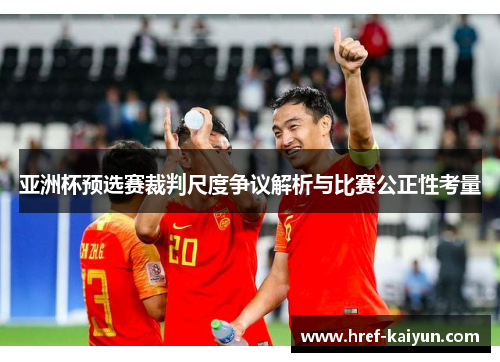 亚洲杯预选赛裁判尺度争议解析与比赛公正性考量