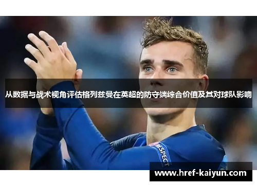 从数据与战术视角评估格列兹曼在英超的防守端综合价值及其对球队影响