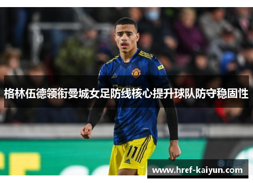 格林伍德领衔曼城女足防线核心提升球队防守稳固性 格林伍德领衔曼城女足防线核心提升球队防守稳固性