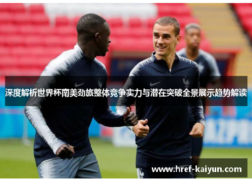 深度解析世界杯南美劲旅整体竞争实力与潜在突破全景展示趋势解读