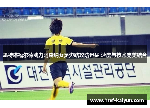 凯特琳福尔德助力阿森纳女足边路攻防迅猛 速度与技术完美结合