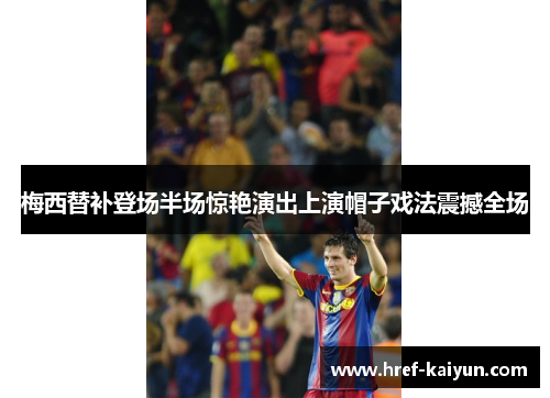 梅西替补登场半场惊艳演出上演帽子戏法震撼全场