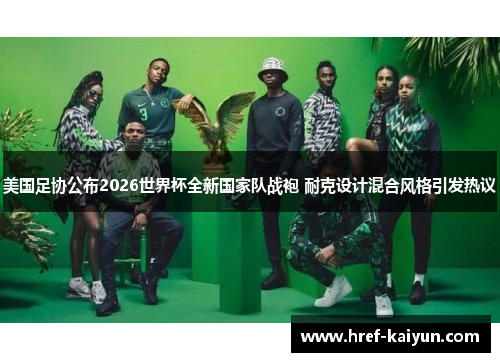 美国足协公布2026世界杯全新国家队战袍 耐克设计混合风格引发热议 美国足协公布2026世界杯全新国家队战袍 耐克设计混合风格引发热议