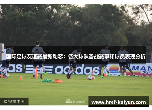 国际足球友谊赛最新动态：各大球队备战赛事和球员表现分析
