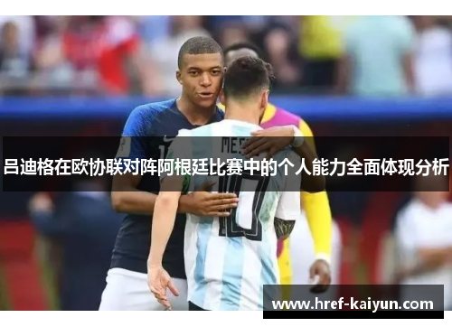 吕迪格在欧协联对阵阿根廷比赛中的个人能力全面体现分析