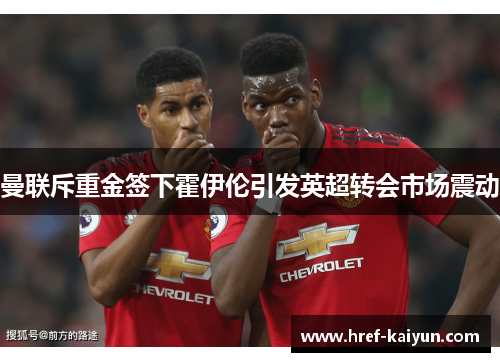 曼联斥重金签下霍伊伦引发英超转会市场震动 曼联斥重金签下霍伊伦引发英超转会市场震动